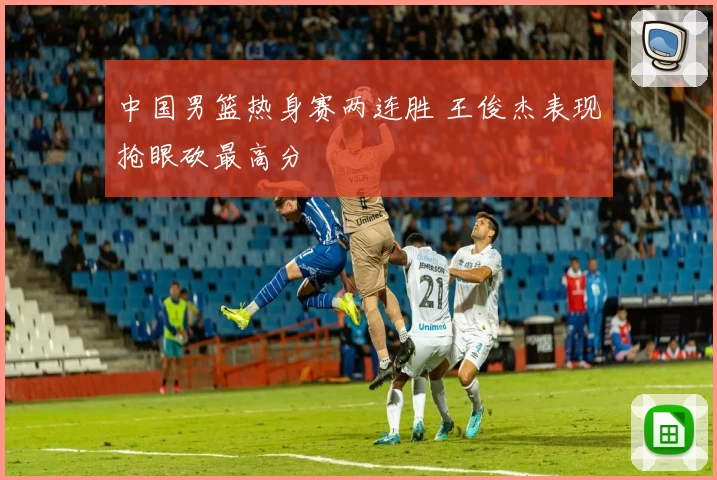 中国男篮热身赛两连胜 王俊杰表现抢眼砍最高分