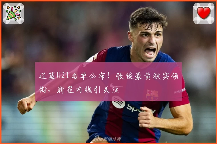 辽篮U21名单公布!张俊豪黄秋实领衔,新星内线引关注