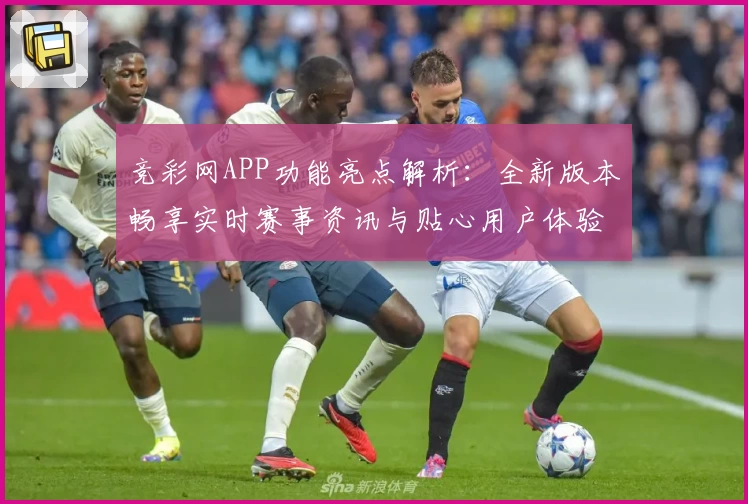 竞彩网APP功能亮点解析:全新版本畅享实时赛事资讯与贴心用户体验