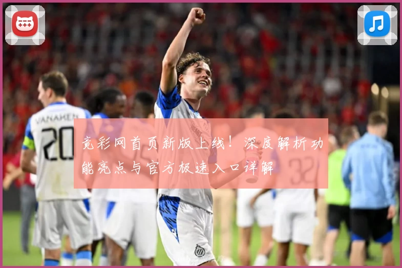 竟彩网首页新版上线！深度解析功能亮点与官方极速入口详解