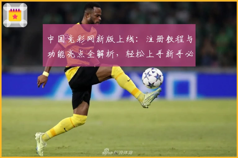 中国竞彩网新版上线：注册教程与功能亮点全解析，轻松上手新手必看