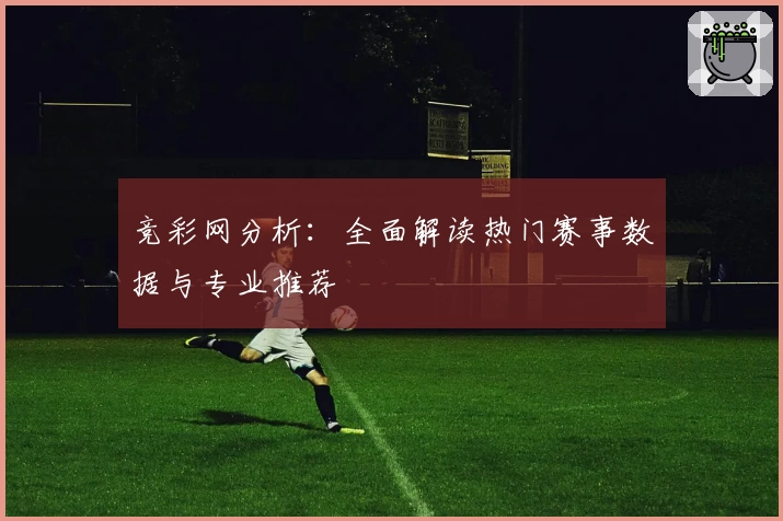 竞彩网分析：全面解读热门赛事数据与专业推荐