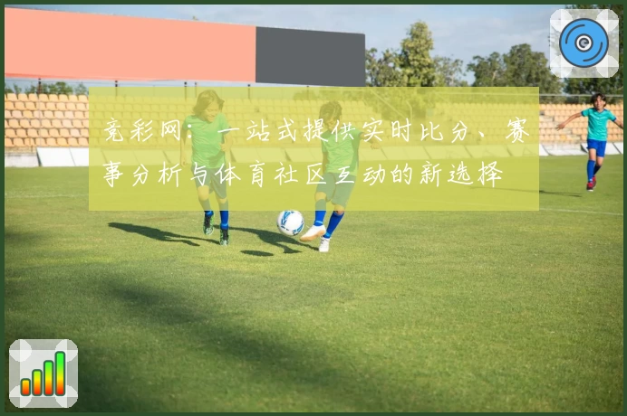竞彩网:一站式提供实时比分、赛事分析与体育社区互动的新选择