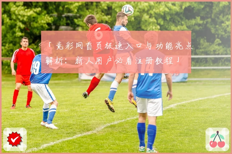 「竟彩网首页极速入口与功能亮点解析：新人用户必看注册教程」