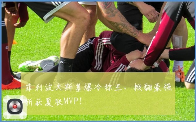 菲利波夫斯基爆冷称王,掀翻豪强斩获夏联MVP!