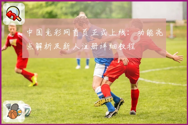 中国竞彩网首页正式上线：功能亮点解析及新人注册详细教程