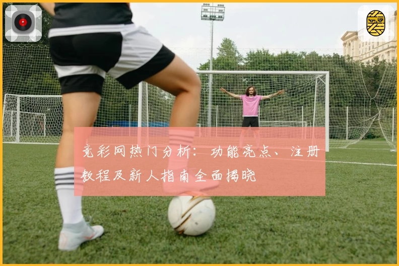 竞彩网热门分析：功能亮点、注册教程及新人指南全面揭晓