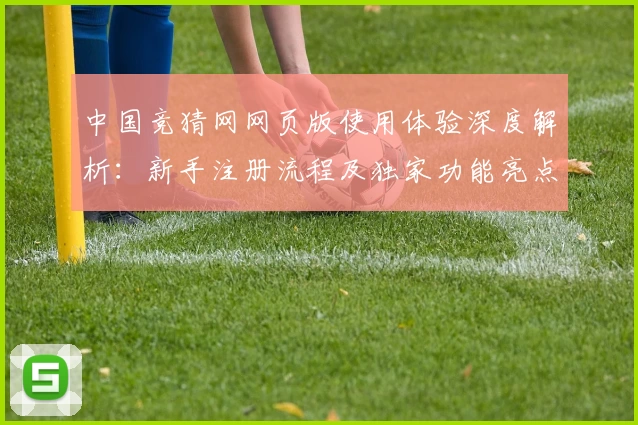 中国竞猜网网页版使用体验深度解析：新手注册流程及独家功能亮点详解