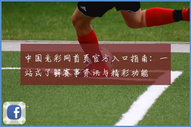 中国竞彩网首页官方入口指南：一站式了解赛事资讯与精彩功能