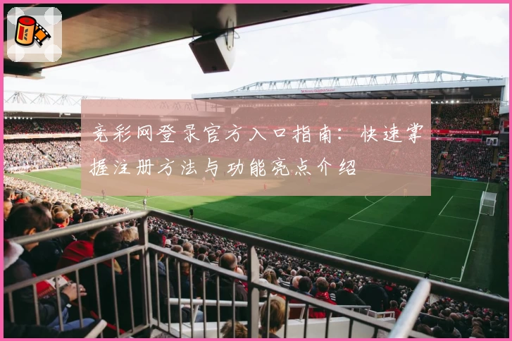 竞彩网登录官方入口指南：快速掌握注册方法与功能亮点介绍