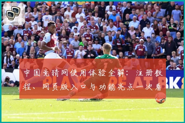 中国竞猜网使用体验全解：注册教程、网页版入口与功能亮点一次看懂