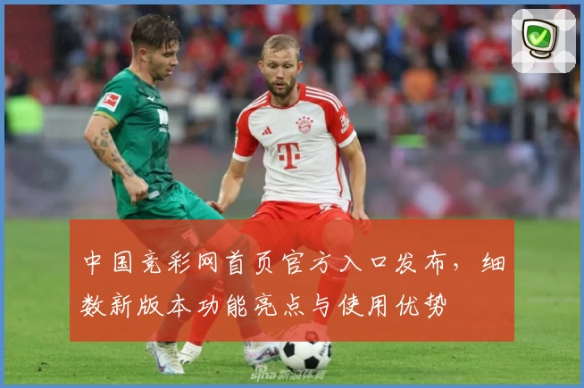 中国竞彩网首页官方入口发布，细数新版本功能亮点与使用优势
