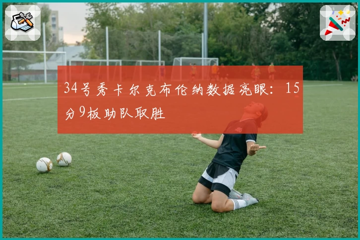 34号秀卡尔克布伦纳数据亮眼：15分9板助队取胜