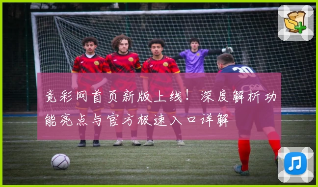 竟彩网首页新版上线！深度解析功能亮点与官方极速入口详解