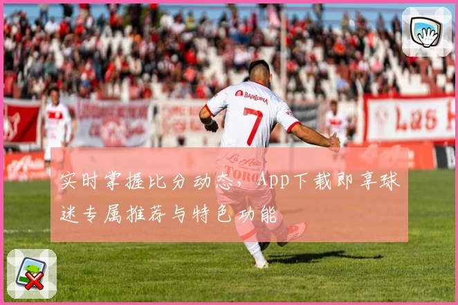 实时掌握比分动态，App下载即享球迷专属推荐与特色功能
