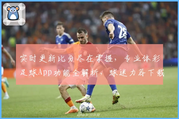 实时更新比分尽在掌握，专业体彩足球App功能全解析，球迷力荐下载必备