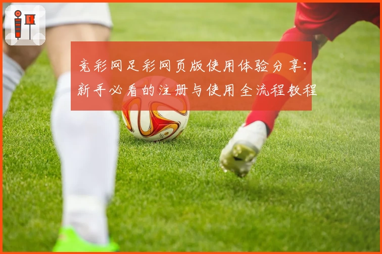 竞彩网足彩网页版使用体验分享:新手必看的注册与使用全流程教程