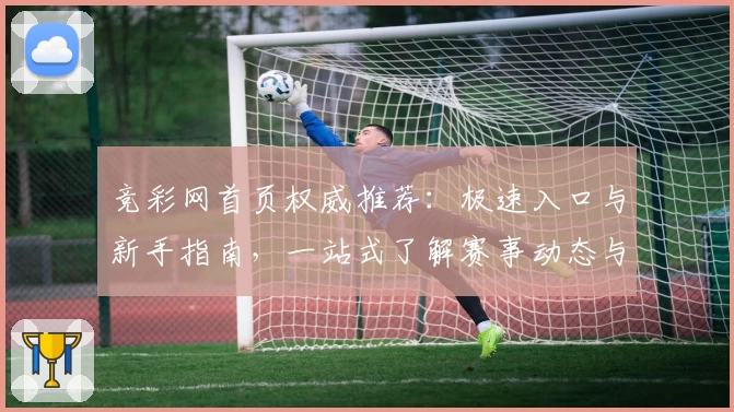 竞彩网首页权威推荐：极速入口与新手指南，一站式了解赛事动态与使用技巧