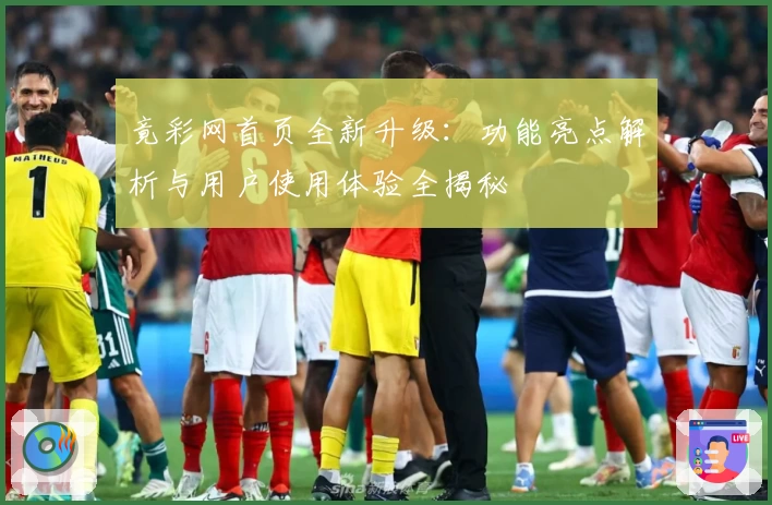 竟彩网首页全新升级：功能亮点解析与用户使用体验全揭秘