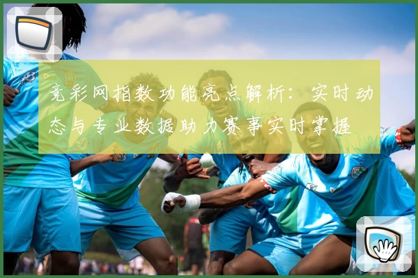 竞彩网指数功能亮点解析：实时动态与专业数据助力赛事实时掌握