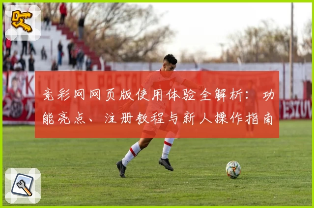 竞彩网网页版使用体验全解析：功能亮点、注册教程与新人操作指南汇总