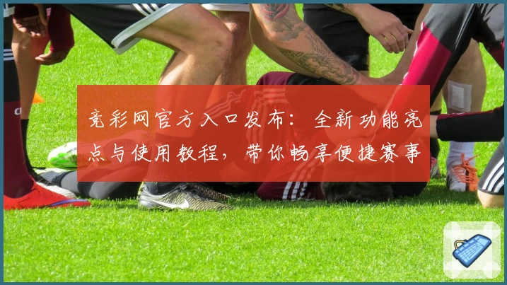 竞彩网官方入口发布：全新功能亮点与使用教程，带你畅享便捷赛事资讯与数据服务