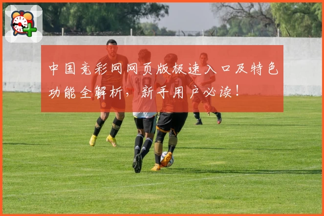 中国竞彩网网页版极速入口及特色功能全解析，新手用户必读！
