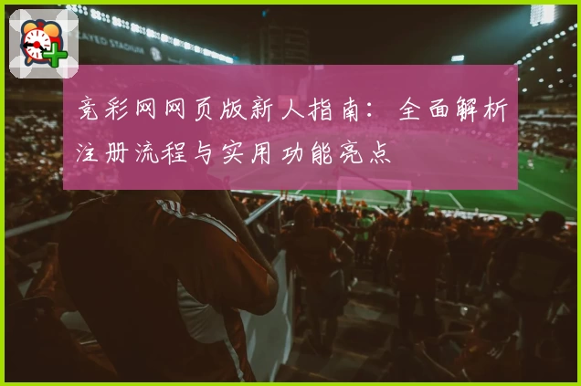 竞彩网网页版新人指南：全面解析注册流程与实用功能亮点