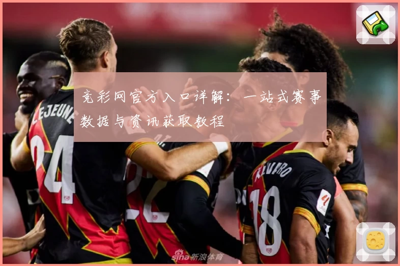 竞彩网官方入口详解:一站式赛事数据与资讯获取教程