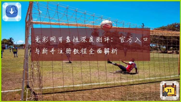 竞彩网可靠性深度测评：官方入口与新手注册教程全面解析