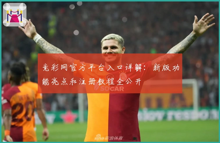 竞彩网官方平台入口详解：新版功能亮点和注册教程全公开
