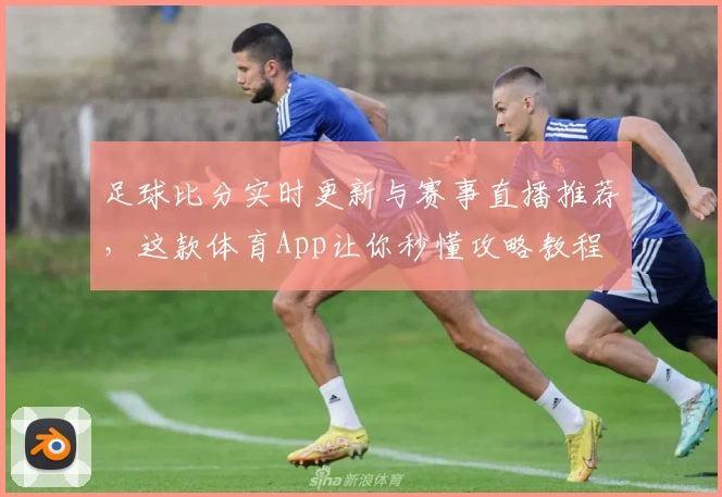 足球比分实时更新与赛事直播推荐，这款体育App让你秒懂攻略教程