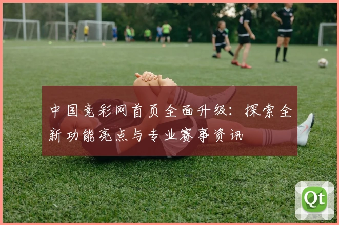 中国竞彩网首页全面升级：探索全新功能亮点与专业赛事资讯