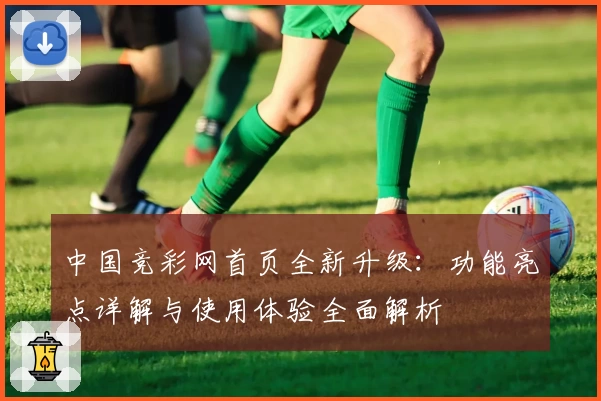 中国竞彩网首页全新升级：功能亮点详解与使用体验全面解析