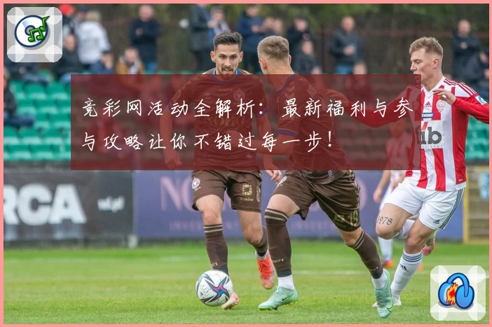 竞彩网活动全解析：最新福利与参与攻略让你不错过每一步！
