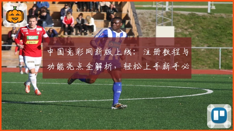 中国竞彩网新版上线：注册教程与功能亮点全解析，轻松上手新手必看