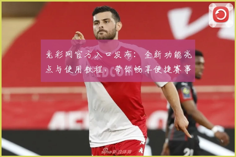 竞彩网官方入口发布：全新功能亮点与使用教程，带你畅享便捷赛事资讯与数据服务