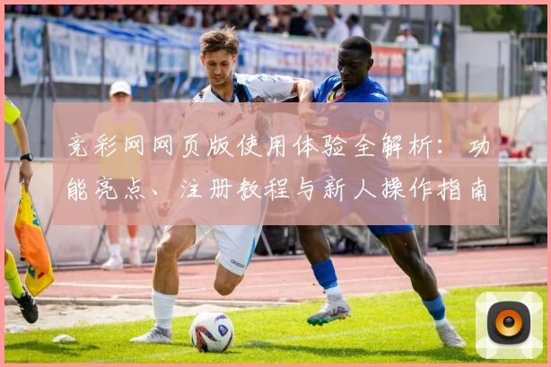 竞彩网网页版使用体验全解析：功能亮点、注册教程与新人操作指南汇总
