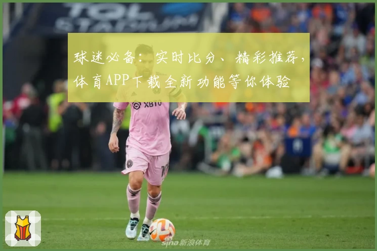 球迷必备：实时比分、精彩推荐，体育APP下载全新功能等你体验
