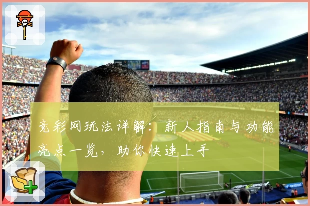 竞彩网玩法详解：新人指南与功能亮点一览，助你快速上手