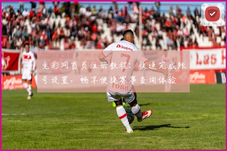 竞彩网首页注册教程：快速完成账号设置，畅享便捷赛事查询体验
