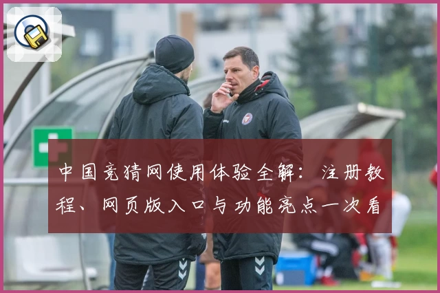 中国竞猜网使用体验全解：注册教程、网页版入口与功能亮点一次看懂