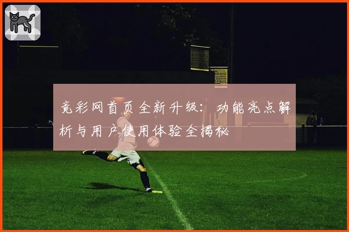 竟彩网首页全新升级：功能亮点解析与用户使用体验全揭秘