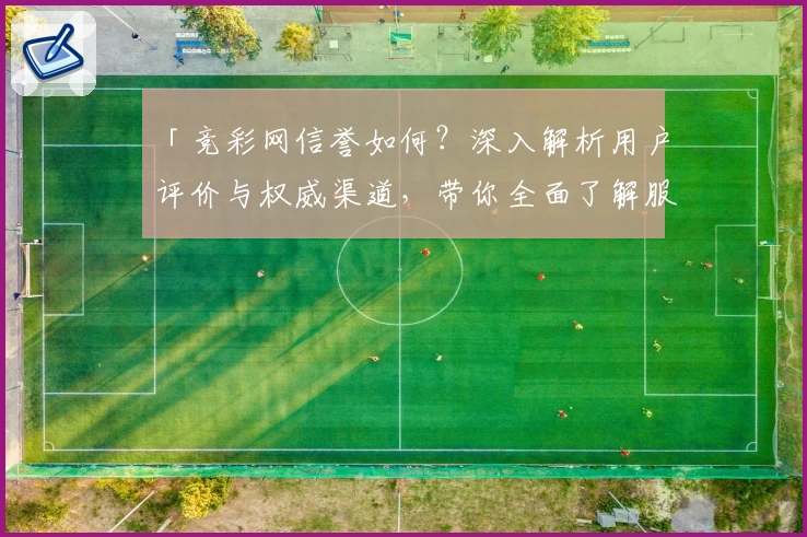 「竞彩网信誉如何？深入解析用户评价与权威渠道，带你全面了解服务保障与特色优势」