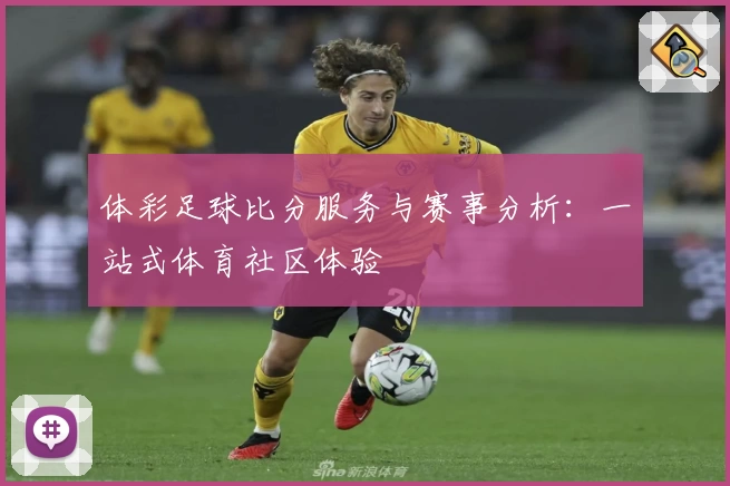 体彩足球比分服务与赛事分析:一站式体育社区体验