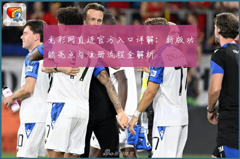 竞彩网直连官方入口详解：新版功能亮点与注册流程全解析