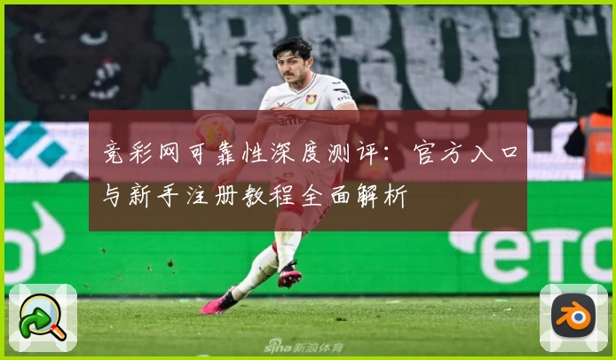 竞彩网可靠性深度测评：官方入口与新手注册教程全面解析