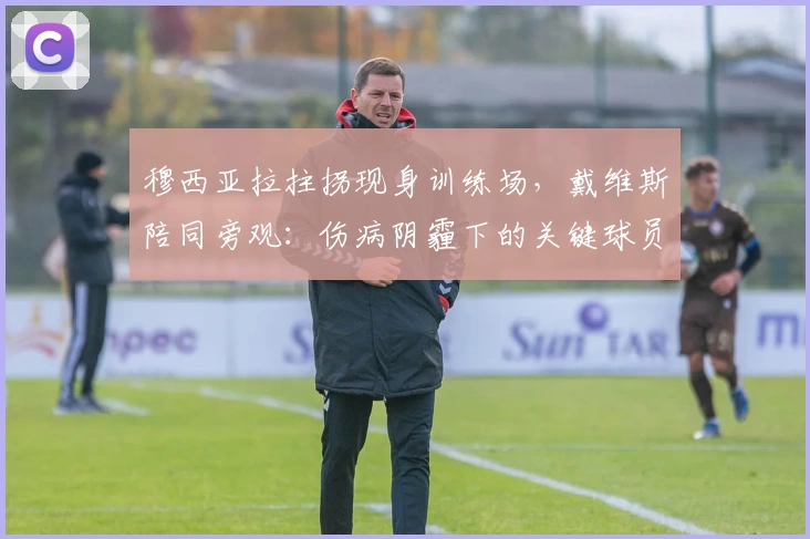 穆西亚拉拄拐现身训练场,戴维斯陪同旁观:伤病阴霾下的关键球员复出前景