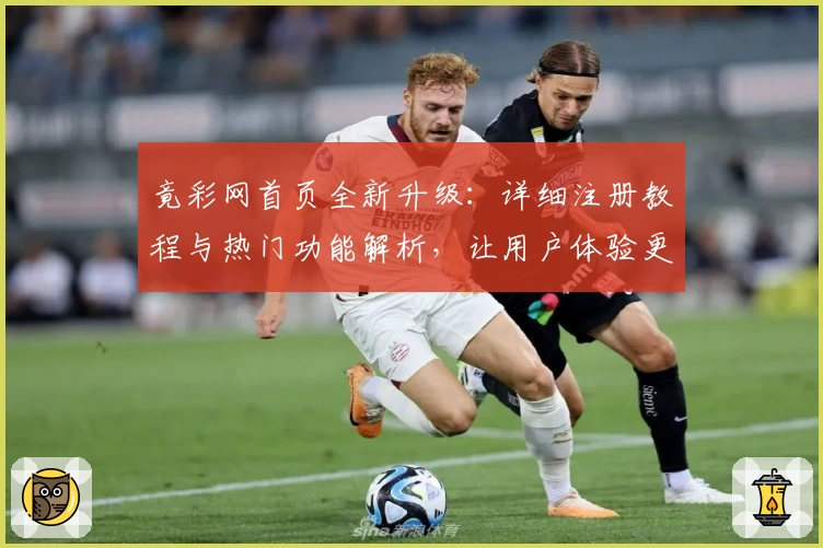 竟彩网首页全新升级：详细注册教程与热门功能解析，让用户体验更上一层楼