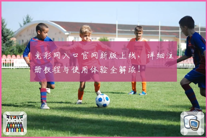 竞彩网入口官网新版上线，详细注册教程与使用体验全解读！